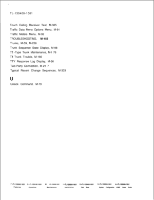 Page 950TL-130400-1001
Touch Calling Receiver Test, M-365
Traffic Data Menu Options Menu, M-91
Traffic Meters Menu, M-92
TROUBLESHOOTING, M-155
Trunks, M-59, M-256
Trunk Sequence State Display, M-98Tl -Type Trunk Maintenance, M-l 76
Tl Trunk Trouble, M-180
TTY Response Log Display, M-36
Two-Party Connection, M-21 7
Typical Recent Change Sequences, M-333
IJUnlock Command, M-73
F=TL-130000-1001O=TL-130100-1001M =TL-130200-1001I =TL-130300-1001D=TL-130400-1001S=TL-130500-1001A=TL-100000-1001...