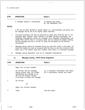 Page 126- -TL-130100-1001
STEPOPERATIONRESULTIf message leaving is unsuccessful,(a) Reorder tone heard.
(b) “NO MESSAGE LEFT”
NOTES:
1.If the call has been diverted to another station (i.e., call forwarding, call pickup, etc.),
the message will be left at the original called instrument.
2.The above procedure may also be performed by either party while the call is in an
answered state. However, when involved in a stable two-way conversation, the
Integrated Featurephone leaving the message (only Integrated...