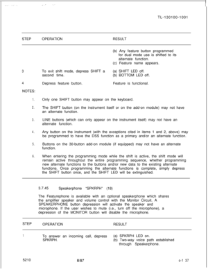 Page 141_- .:TL-130100-1001
STEPOPERATIONRESULT
3
4NOTES:
1.
2.
3.
4.
5.
6.(b) Any feature button programmed
for dual mode use is shifted to its
alternate function.
To exit shift mode, depress SHIFT a
second time.
Depress feature button.(c) Feature name appears.
(a) SHIFT LED off.
(b) BOTTOM LED off.
Feature is functional.
Only one SHIFT button may appear on the keyboard.
The SHIFT button (on the instrument itself or on the add-on module) may not have
an alternate function.
LINE buttons (which can only appear on...
