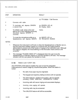 Page 142TL-130100-1001STEPOPERATIONRESULT
2
3
4
5
NOTES:
1.
2.(c) “FX 
XxXx--” Call Source.
Converse with caller.
To terminate call, depress SPKRPH(a) SPKRPH LED off.
a second time.(b) Display clears.To initiate a call, seize a line and
Varies.dial by any of the methods previously
discussed, depress SPKRPH to
converse.To mute the microphone while on a
(a) MONTR LED on.
Speakerphone call, depress MONTR.(b) Microphone disabled.Whenever the instrument is off-hook or when the Speakerphone or Monitor are on,
and the...