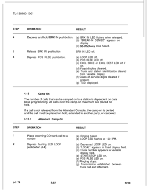 Page 178-TL-130100-1001
STEP
OPERATION
RESULT
4Depress and hold BRK IN pushbutton.(a) BRK IN LED flutters when released.
(b) “BREAK-IN DENIED” appears on
display.(c) 
60-IPM busy tone heard.
5Release BRK IN pushbutton
6Depress POS RLSE pushbutton.BRK-IN LED off.
(a) LOOP LED off.
(b) POS RLSE LED off.
(c) EXCL SRCE or EXCL DEST LED off if(d) 
Fked display cleared.
(e) Trunk and station identification cleared
from variable display.(f) Class-of-service digits cleared if
present.
(g) TOD displayed.4.13
Camp-On
The...