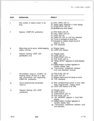 Page 179TL-130100-1001 ,;STEPOPERATIONRESULT
3Dial number of station known to be
busy.(a) EXCL SRCE LED on.
(b) Dialed digits displayed in fixed display.
(c) START/STOP LED off.(d) 
60-IPM busy tone heard.
4
Depress CAMP-ON pushbutton.(a) POS RLSE LED off.
(b) EXCL SRCE LED off.
(c) LOOP LED off.
(d) CAMP-ON LED on until key reteased.(e) Trunk is camped on busy line.
(f) Camped-on station hears burst of
camp-on tone.
(g) TOD displayed.
5Allow time out to occur, while keeping
station off-hook.(a) Ringing heard....