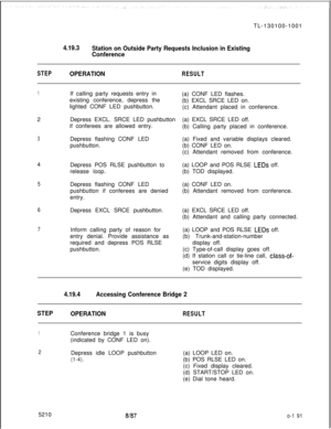 Page 199TL-130100-10014.19.3
Station on Outside Party Requests Inclusion in Existing
Conference
STEPOPERATIONRESULT
1If calling party requests entry in
existing conference, depress the
lighted CONF LED pushbutton.
2Depress EXCL. SRCE LED pushbutton
if conferees are allowed entry.
3Depress flashing CONF LED
pushbutton.
4
Depress POS RLSE pushbutton to
release loop.
5Depress flashing CONF LED
pushbutton if conferees are denied
entry.
6Depress EXCL SRCE pushbutton.
7Inform calling party of reason for
entry denial....