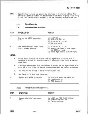 Page 211TL-130100-1001NOTE:Speed Calling numbers are grouped by data base in 25 different sublists. The
access to a particular 
sublist can be restricted in data base, by group speed calling
access class (set of sublists) assigned to the line originating a group speed call.
4.29
4.29.1
Timed-Reminder
Timed-Reminder Activation
STEPOPERATIONRESULT
1
2
NOTES:
1.
2.
3.
4.
3Depress idle LOOP pushbutton
(1-4).(a) LOOP LED on.
(b) POS RLSE LED on.
(c) START/STOP LED on.
(d) Dial tone heard.
Dial timed-reminder access...