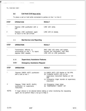 Page 274 rTL-130100-10018.8Call Hold (CAS Main/ACD)To place a call on hold while connected to parties on line 1 or line 2:
STEPOPERATlONRESULT
1Depress LINE pushbutton with a
call.LINE LED winks.
2Depress LINE pushbutton again
to return to the call on’hold.LINE LED on steady.
8.9Bad Service Line Reporting
STEPOPERATIONRESULT
1Transmission difficulty is
encountered on line 1. To report,
depress BAD steadily.BAD LINE LED winks until system
records line information: then BAD
LINE LED on LINE pushbutton.
8.10...