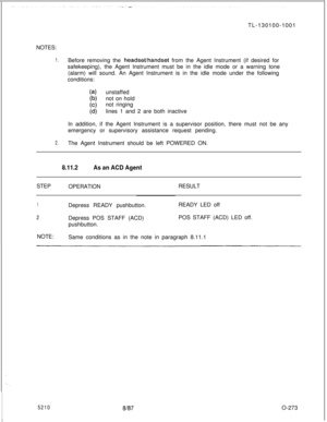 Page 277TL-130100-1001
NOTES:1.Before removing the headset/handset from the Agent Instrument (if desired for
safekeeping), the Agent Instrument must be in the idle mode or a warning tone
(alarm) will sound. An Agent Instrument is in the idle mode under the following
conditions:
(4unstaffed
not on hold
not ringing
lines 1 and 2 are both inactive
In addition, if the Agent Instrument is a supervisor position, there must not be any
emergency or supervisory assistance request pending.
2.The Agent Instrument should be...