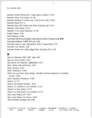 Page 308- --TL-130100-1001
Attendant Denied Placing Call in Page Queue Condition, O-195
Attendant Direct Trunk Access, O-l 98
Attendant Handling of Locked Loop Trunk-to-Trunk Calls, O-223
Attendant Recall, O-21 2
Attendant Stays With Calling Party When Extending Call, O-167
Attendant Timed Recall, O-213
Attendant Trunk Group Restriction, O-l 98
Audible Signals, O-49
Audit Requests, O-295Automatic Call Announcing 
(27), Featurephone Button Programming, O-70Automatic Callback “CAMP-ON” 
(37), O-82
Automatic...