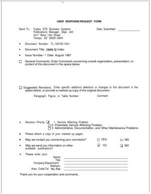 Page 321-USER RESPONSE/REQUEST FORM
Send To:Fujitsu GTE Business Systems
Publications Manager, Dept. 443
2411 West 14th Street
Tempe, AZ 85281-9904Date Submitted:l
Document Number: TL-130700-1001l
Document Title: 
OMNI SI Index
l
Issue Number: 1 Date: August 1987
0General Comments. Enter Comments concerning overall organization, presentation, or
content of this document in the space below.
j-J Suggested Revisions.Enter specific additions deletions or changes to this document in thespace below, or provide a...