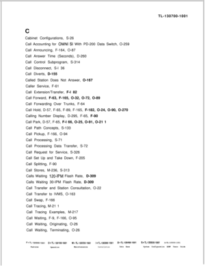 Page 329TL-130700-1001
Cabinet Configurations, S-26
Call Accounting for OMNI SI With PD-200 Data Switch, O-259
Call Announcing, F-164, O-87
Call Answer Time (Seconds), D-260
Call Control Subprogram, S-314
Call Disconnect, S-l 36
Call Diverts, D-155
Called Station Does Not Answer, O-167
Caller Service, F-61
Call Extension/Transfer, F-l 82
Call Forward, F-63, F-165, O-32, O-72, O-89
Call Forwarding Over Trunks, F-64
Call Hold, D-57, F-65, F-89, F-165, F-182, O-24, O-90, O-270
Calling Number Display, D-295, F-65,...