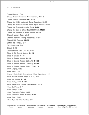 Page 332- -TL-130700-1001
Change/Restore, O-46
Change Second Recorded Announcement, M-31 6
Change Special Message 
(88), M-324
Change the FADS Automatic Dump Selections, M-297
Change the Group/Supervisor of an Agent Position, M-304
Change the Source Group of a Trunk, M-31
Change the State of a CAS 
MairVACD Trunk, M-309
Change the State of an Agent Position, M-304
Channel Memory Test, M-345
Channel Memory Testing Procedures, M-345
Channel Unit Removal, M-177
CHM85 FB-17218-A, S-41
CIP FB-17225-A, S-57
Circuit,...