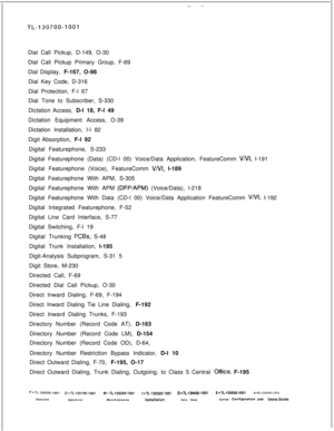 Page 336TL-130700-1007Dial Call Pickup, D-149, O-30
Dial Call Pickup Primary Group, F-69
Dial Display, F-167, O-98
Dial Key Code, D-316
Dial Protection, F-l 67
Dial Tone to Subscriber, S-330
Dictation Access, D-l 18, F-l 49
Dictation Equipment Access, O-39
Dictation Installation, I-l 82
Digit Absorption, F-l 92
Digital Featurephone, S-233
Digital Featurephone (Data) (CD-l 00) Voice/Data Application, FeatureComm 
VNI, l-191
Digital Featurephone (Voice), FeatureComm 
V/VI, l-189
Digital Featurephone With APM,...