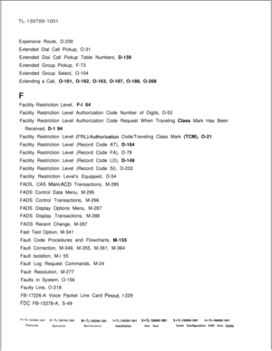 Page 340TL-130700-1001
Expensive Route, D-230
Extended Dial Call Pickup, O-31
Extended Dial Call Pickup Table Numbers, D-139
Extended Group Pickup, F-73
Extended Group Select, O-104
Extending a Call, O-161, O-162, O-163, O-187, O-188, O-268
Facility Restriction Level, F-l 04
Facility Restriction Level Authorization Code Number of Digits, D-53
Facility Restriction Level Authorization Code Request When Traveling Class Mark Has Been
Received, D-1 94
Facility Restriction Level (FRL)/Authorization Code/Traveling...