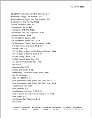 Page 341TL-130700-1001FD-1070-AY (full height) Hard Disk Assembly, S-47
FD-1070-BA Floppy Disk Assembly, S-47
FD-1070-BD (half height) Hard Disk Assembly, S-47
FeatureComm III/IV Key Plan, D-390
Feature Description Notes, F-61
Featurephone, 
F-l 63, M-57
Featurephone (PD-200), M-255
Featurephone Self-Test Diagnostics, M-162
Features Available, 
D-l 21
File Management System, S-90
File Management System Data, S-125
File Management System Data Commands, 
S-126First Digit Actions Digit Value: l-0, D-218
First Digit...