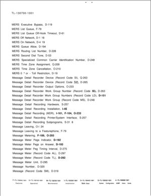 Page 348- -TL-130700-1001
MERS Executive Bypass, D-119
MERS List Queue, F-79
MERS List Queue Off-Hook Timeout, D-61
MERS Off Network, D-1 18
MERS On Network, D-4 19
MERS Queue Allow, D-194
MERS Routing List Number, D-228
MERS Second Dial Tone, D-53
MERS Specialized Common Carrier Identification Number, D-248
MERS Time Zone Assignment, Q-209
MERS Time Zone Cancellation, O-210
MERS 0 
+ or - Toll Restriction, D-19
Message Detail Recorder Device (Record Code Sl), Q-263
Message Detail Recorder Device (Record Code...