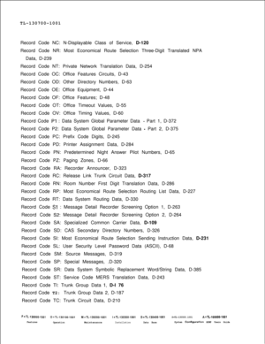 Page 358TL-130700-1001
Record Code NC: N-Displayable Class of Service, D-120
Record Code NR: Most Economical Route Selection Three-Digit Translated NPA
Data, D-239
Record Code NT: Private Network Translation Data, D-254
Record Code OC: Office Features Circuits, D-43
Record Code OD: Other Directory Numbers, D-63
Record Code OE: Office Equipment, D-44
Record Code OF: Office Features; D-48
Record Code OT: Office Timeout Values, D-55
Record Code OV: Office Timing Values, D-60
Record Code Pl : Data System Global...