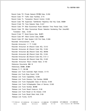 Page 359TL-130700-1001
Record Code TD: Private Network Dl/D2 Data, D-256
Record Code TF: Traffic Data Facilities, D-70
Record Code TL: Transaction Record Control, D-290
Record Code TM: Supervisor Talk/Monitor Repertory Dial Key Code, D-321
Record Code TN: Tone Detector Data, D-247
Record Code TP: Most Economical Route Selection Time Period Data, D-242
Record Code TR: Most Economical Route Selection Numbering Plan Area/ABC
Translation Data, D-235
Record Code TT: Serial Device Data, D-271
Record Code WT: Ward...