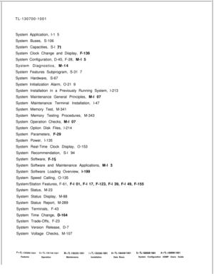 Page 366TL-130700-1001
System Application, I-1 5
System Buses, S-106
System Capacities, S-l 71System Clock Change and Display, F-136
System Configuration, D-45, F-28, M-l 5
System Diagnostics, M-14
System Features Subprogram, S-31 7
System Hardware, S-67
System Initialization Alarm, O-21 9
System Installation in a Previously Running System, l-213
System Maintenance General Principles, M-l 07
System Maintenance Terminal Installation, l-47
System Memory Test, M-341
System Memory Testing Procedures, M-343
System...