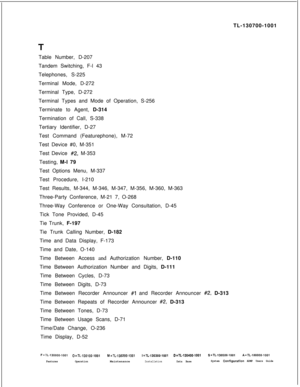 Page 367TL-130700-1001
Table Number, D-207
Tandem Switching, F-l 43
Telephones, S-225
Terminal Mode, D-272
Terminal Type, D-272
Terminal Types and Mode of Operation, S-256
Terminate to Agent, D-314
Termination of Call, S-338
Tertiary Identifier, D-27
Test Command (Featurephone), M-72
Test Device #0, M-351
Test Device #2, M-353
Testing, M-l 79
Test Options Menu, M-337
Test Procedure, I-210
Test Results, M-344, M-346, M-347, M-356, M-360, M-363
Three-Party Conference, M-21 7, O-268
Three-Way Conference or One-Way...