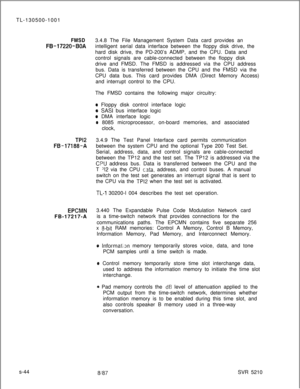 Page 422TL-130500-1001FMSD3.4.8 The File Management System Data card provides an
FB-17220-BOAintelligent serial data interface between the floppy disk drive, the
hard disk drive, the PD-200’s ADMP, and the CPU. Data and
control signals are cable-connected between the floppy disk
drive and FMSD. The FMSD is addressed via the CPU address
bus. Data is transferred between the CPU and the FMSD via the
CPU data bus. This card provides DMA (Direct Memory Access)
and interrupt control to the CPU.
The FMSD contains the...