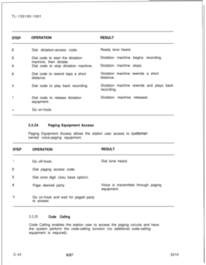 Page 44TL-130100-1001
STEPOPERATIONRESULT
Dial dictation-access code.
Dial code to start the dictation
machine, then dictate.
Dial code to stop dictation machine.
Dial code to rewind tape a short
distance.6Dial code to play back recording.
7Dial code to release dictation
equipment.
aGo on-hook.Ready tone heard.
Dictation machine begins recording.
Dictation machine stops.
Dictation machine rewinds a short
distance.
Dictation machine rewinds and plays back
recording.
Dictation machine released.
2.2.24Paging...