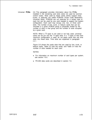 Page 431SVR 5210TL-130500-1001
Universal PCBs3.6 This paragraph provides information about the PCBsinstalled in the remaining card slots (slots not used by common
control cards). Slots used by these cards (which support lines,
trunks, or features) are called PCMUSs (Pulse Code Modulation
Universal Slots). PCMUSs are not reserved for a certain type of
card, but can be used by any card needed to support the system
configuration. Each card may occupy one, two, or three card
slots. The number of line, trunk, or...