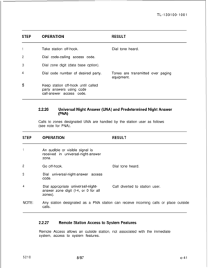 Page 45TL-130100-1001STEPOPERATIONRESULT
1Take station off-hook.Dial tone heard.
2Dial code-calling access code.
3Dial zone digit (data base option).
4Dial code number of desired party.Tones are transmitted over paging
equipment.
5Keep station off-hook until called
party answers using code
call-answer access code.
2.2.26Universal Night Answer (UNA) and Predetermined Night Answer
W’JA)Calls to zones designated UNA are handled by the station user as follows
(see note for PNA).
STEPOPERATIONRESULT
1An audible or...