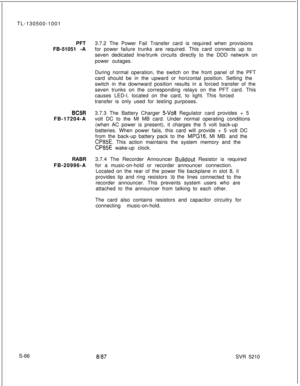 Page 444TL-130500-1001
PFT
FB-51051 -ABCSRFB-17204-A
RABR
FB-20996-A3.7.2 The Power Fail Transfer card is required when provisions
for power failure trunks are required. This card connects up to
seven dedicated line/trunk circuits directly to the DDD network on
power outages.
During normal operation, the switch on the front panel of the PFT
card should be in the upward or horizontal position. Setting the
switch in the downward position results in a forced transfer of the
seven trunks on the corresponding relays...