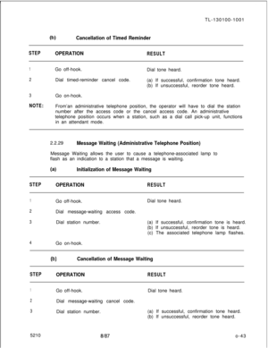 Page 47TL-130100-1001(b)Cancellation of Timed Reminder
STEPOPERATIONRESULT
1Go off-hook.
Dial tone heard.
2Dial timed-reminder cancel code.
(a) If successful, confirmation tone heard.
(b) If unsuccessful, reorder tone heard.
3Go on-hook.
NOTE:From’an administrative telephone position, the operator will have to dial the station
number after the access code or the cancel access code. An administrative
telephone position occurs when a station, such as a dial call pick-up unit, functions
in an attendant mode....