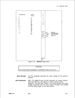 Page 465SVR 5210TL-130500-1001THUMBWHEEL
0DATAPAGEFB
:
(7DO2I  I;
Tf2
:i3101511
12E9
13 1416715D6THUMBWHEEL
D7Figure 4.12
Memor; Page Card
CAUTION
For normal service operations, thumbwheel must be set at 2.
Mass Storage4.9 This paragraph describes the mass storage for the system’s
software.
Disk Subsystem4.9.1 The 
OMNI SI uses the disk subsystem for system loading,
data base back-up, and loading of recent change overlay
programs. The hard disk (Figure 4.13) stores program and data
images associated with the...