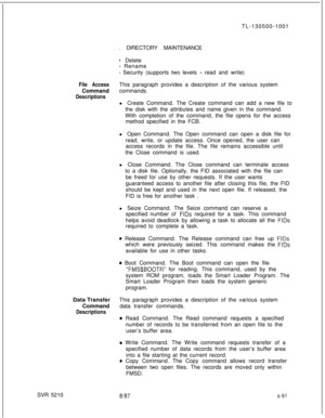 Page 469SVR 5210TL-130500-1001
. DIRECTORY MAINTENANCE- Delete
- Rename
- Security (supports two levels - read and write)
File AccessThis paragraph provides a description of the various system
Commandcommands.
Descriptionsl Create Command. The Create command can add a new file to
the disk with the attributes and name given in the command.
With completion of the command, the file opens for the access
method specified in the FCB.
l Open Command. The Open command can open a disk file for
read, write, or update...