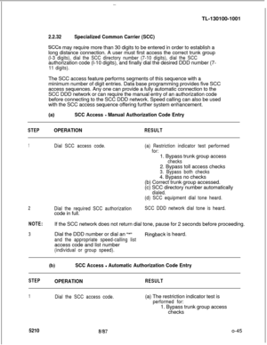 Page 49-TL-130100-1001
2.2.32Specialized Common Carrier (SCC)
SCCs may require more than 30 digits to be entered in order to establish a
long distance connection. A user must first access the correct trunk group
(l-3 digits), dial the SCC directory number (7-10 digits), dial the SCCauthorization code (l-10 digits), and finally dial the desired DDD number (7-
11 digits).The SCC access feature performs segments of this sequence with a
minimum number of digit entries. Data base programming provides five SCC
access...