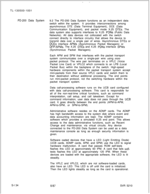 Page 512TL-130500-1001PD-200 Data System9.2 The PD-200 Data System functions as an independent data
switch within the system.It provides interconnections among
asynchronous DTE (Data Terminal Equipment), DCE (Data
Communication Equipment), and packet mode X.25 
DTEs. The
data system also supports interfaces to X.25 
PDNs (Public Data
Networks). All data devices not collocated with the switch
connect directly to interface circuitry that allows the device to
transmit data over a single pair of wires. Asynchronous...