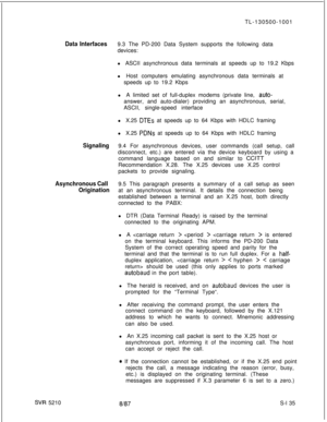 Page 513TL-130500-1001Data Interfaces9.3 The PD-200 Data System supports the following data
devices:
l ASCII asynchronous data terminals at speeds up to 19.2 Kbps
l Host computers emulating asynchronous data terminals at
speeds up to 19.2 Kbps
l A limited set of full-duplex modems (private line, 
auto-answer, and auto-dialer) providing an asynchronous, serial,
ASCII, single-speed interface
l X.25 
DTEs at speeds up to 64 Kbps with HDLC framing
l X.25 
PDNs at speeds up to 64 Kbps with HDLC framing
Signaling9.4...