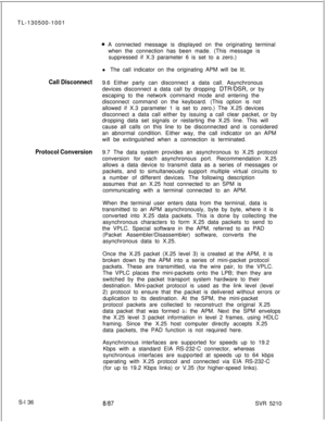 Page 514TL-130500-10010 A connected message is displayed on the originating terminal
when the connection has been made. (This message is
suppressed if X.3 parameter 6 is set to a zero.)
l The call indicator on the originating APM will be lit.
Call Disconnect9.6 Either party can disconnect a data call. Asynchronous
devices disconnect a data call by dropping 
DTRDSR, or by
escaping to the network command mode and entering the
disconnect command on the keyboard. (This option is not
allowed if X.3 parameter 1 is set...