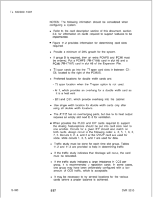 Page 558TL-130500-1001
NOTES: The following infirmation should be considered when
configuring a system.
l Refer to the card description section of this document, section
3.0, for information on cards required to support features to be
implemented.o Figure 11.2 provides information for determining card slots
required.
l Provide a minimum of 20% growth for the system.
l If group D is required, then an extra PCMFS and 
PCMI must
be ordered. Put a PCMFS (FB-17189) card in slot 06 and a
PCMI (FB-17187) card in slot...