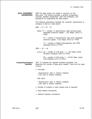 Page 561TL-130500-1001
DATA EQUIPMENT/12.0 The data system can handle a maximum of 120
ENGINEERINGdata ports. This section provides a general configuration
overview, detailed configuration rules and limitations, and
procedures for engineering the data system.
The following parameters describe the customer requirements to
configure or add on a data switch:
APM= Tl + T2 - T3
where 
Tl = number of asynchronous data terminal ports
requested (maximum speed = 19.2 Kbps) (VPLO or
VP20)T2 = number of asynchronous host...