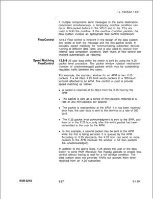 Page 577SVR 5210TL-130500-1001
.If multiple components send messages to the same destination
component simultaneously, a temporary overflow condition can
occur. Mini-packet buffers in the VPLC and in the 
PRs are
used to hold the overflow. If the overflow condition persists, the
data system invokes an appropriate flow control mechanism.
Flow Control12.9.3 Flow control is inherent in the design of the data system
and exists at both the message and the mini-packet levels. It
provides speed matching for...