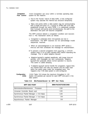 Page 578TL-130500-1001Congestion12.9.5 Congestion can occur within a normally operating data
Flow Controlsystem for two reasons:
l Due to the “bursty” nature of data traffic, a fully configured
system may saturate the internal bus structure temporarily.
l Many end points within a data system may be communicating
with a single end point (i.e., a group of 
APMs with X.25 calls
established through the same SPM). It is statistically possible
that if enough end points send simultaneously, the path to the
destination...