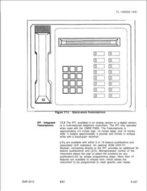 Page 605TL-130500-1001SW 5210
IFP (Integrated17.5 The IFP, available in an analog version or a digital version,
Featurephone)is a multi-featured telephone instrument. The IFP only operates
when used with the 
OMNI PABX. The Featurephone is
approximately 4.5 inches high, 10 inches deep, and 10 inches
wide. It weighs approximately 3 pounds and comes in antique
white with a wood-grain 
facemat.
IFPs are available with either 8 or 16 feature pushbuttons and
associated LED indicators. An optional AOM...