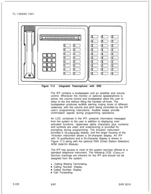 Page 606TL-130500-1001Figure 17.3Integrated Featurephone with DSSThe IFP contains a loudspeaker and an amplifier and volume
control. Whenever the monitor or optional speakerphone is
active, the volume control and loudspeaker allow the user to
listen to the line without lifting the handset off-hook. The
loudspeaker produces audible alerting ringing tones of different
cadences, with the volume and pitch being controlled by the IFP
user’s programming instructions. Audible beeps provide
confirmation signals during...