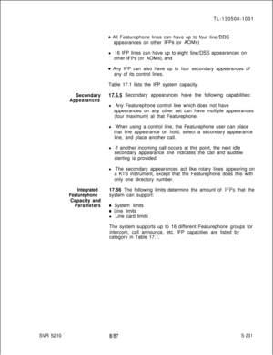 Page 609SVR 5210TL-130500-1001* All Featurephone lines can have up to four line/DDSappearances on other 
IFPs (or AOMs)l 16 IFP lines can have up to eight 
line/DSS appearances on
other 
IFPs (or AOMs), and
* Any IFP can also have up to four secondary appearances of
any of its control lines.
Table 17.1 lists the IFP system capacity.
Secondary
17.5.5 Secondary appearances have the following capabilities:
Appearancesl Any Featurephone control line which does not have
appearances on any other set can have multiple...