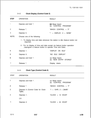 Page 63TL-130100-1001
3.4.2Clock Display (Control Code 5)
STEPOPERATION
RESULT
1
2
3NOTE:
7Depress and hold 
*.(a) Beep heard.
(b) “CONTROL PROGRAM”
Release 
*.Depress 5.
Choose one of the following:“WHICH CONTROL = ?”
111= DISPLAY; 0 = NONE”
1 
- To display time and date whenever the station is idle (feature button not
required).
0 
- For no display of time and date except via feature button operation
(reprogram a feature button to operate Time and Date).
Depress 1.“DISPLAY ON IDLE”
Depress 0.“NO IDLE...