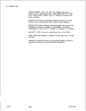 Page 628TL-130500-1001ROOM NUMBER. Lights the LED and indicates the room
number (3 or 4 digits) when DON 
DIST, MESG METER, MESG
WTG, ROOM RSTR, ROOM STAT, or WAKE-UP functions are
being executed.ROOM RSTR (Room Restriction). Allows the entry of a room
number to be restricted from DOD (Direct Outside Dialing).ROOM STAT (Room Status). Allows the status of a room to be
displayed as follows: available or unavailable, occupied or
unoccupied; if maid service is needed, in progress or completed.
SECURITY LOCK....