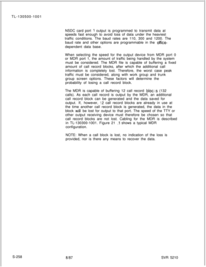 Page 636TL-130500-1001
NSDC card port 1 output is programmed to transmit data at
speeds fast enough to avoid loss of data under the heaviest
traffic conditions. The baud rates are 110, 300 and 1200. The
baud rate and other options are programmable in the 
office-dependent data base.
When selecting the speed for the output device from MDR port 0
or MDR port 1, the amount of traffic being handled by the system
must be considered. The MDR file is capable of buffering a fixed
amount of call record blocks, after...