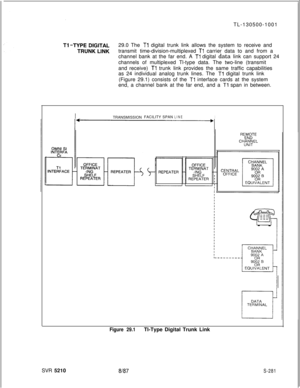 Page 659TL-130500-1001
29.0 The Tl digital trunk link allows the system to receive and
transmit time-division-multiplexed 
Tl carrier data to and from a
channel bank at the far end. A 
Tl digital data link can support 24
channels of multiplexed Tl-type data. The two-line (transmit
and receive) 
Tl trunk link provides the same traffic capabilities
as 24 individual analog trunk lines. The 
Tl digital trunk link
(Figure 29.1) consists of the 
Tl interface cards at the system
end, a channel bank at the far end, and...