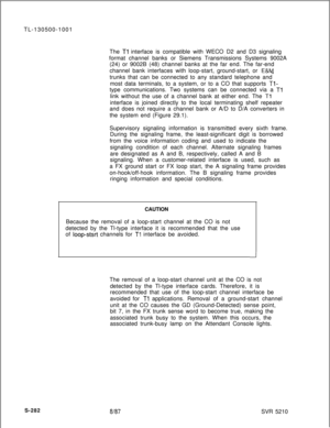 Page 660TL-130500-1001
The Tl interface is compatible with WECO D2 and D3 signaling
format channel banks or Siemens Transmissions Systems 9002A
(24) or 9002B (48) channel banks at the far end. The far-end
channel bank interfaces with loop-start, ground-start, or 
E&Mtrunks that can be connected to any standard telephone and
most data terminals, to a system, or to a CO that supports 
Tl-type communications. Two systems can be connected via a 
Tllink without the use of a channel bank at either end. The...