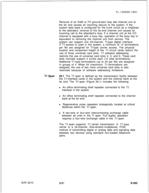 Page 661SVR 5210TL-130500-1001
Removal of an E&M or FX ground-start loop dial channel unit at
the far end causes an incoming seizure to the system. If the
system data base is configured for the trunk circuit as aringdownto the attendant, removal of the far-end channel unit causes an
incoming call to the attendant’s loop. If a channel unit at the CO
channel is equipped with a busy key, operation of the busy key is
equivalent to removing the channel unit from service. The
system can support one 24-channel, Tl-type...