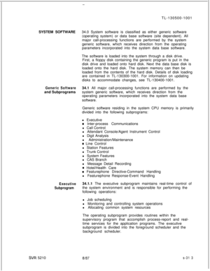 Page 691-TL-130500-1001
SYSTEM SOFTWARE34.0 System software is classified as either generic software
(operating system) or data base software (site dependent). All
major call-processing functions are performed by the system
generic software, which receives direction from the operating
parameters incorporated into the system data base software.
The software is loaded into the system through a disk drive.
First, a floppy disk containing the generic program is put in the
disk drive and loaded onto hard disk. Next...