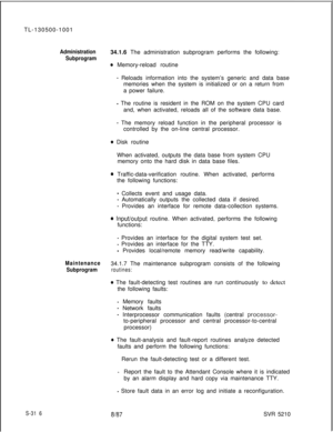 Page 694TL-130500-1001Administration34.1.6 The administration subprogram performs the following:
Subprogram
e Memory-reload routine
- Reloads information into the system’s generic and data base
memories when the system is initialized or on a return from
a power failure.
- The routine is resident in the ROM on the system CPU card
and, when activated, reloads all of the software data base.
- The memory reload function in the peripheral processor is
controlled by the on-line central processor.
e Disk routine
When...