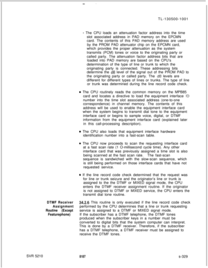 Page 707SVR 5210-.TL-130500-1001
- The CPU loads an attenuation factor address into the time
slot associated address in PAD memory on the EPCMN
card. The contents of this PAD memory address are used
by the PROM PAD attenuator chip on the EPCMN card,
which provides the proper attenuation as the system
transmits (PCM) tones or voice to the originating party or
called party. The attenuation factor address bits that are
loaded into PAD memory are based on the CPU’s
determination of the type of line or trunk to which...